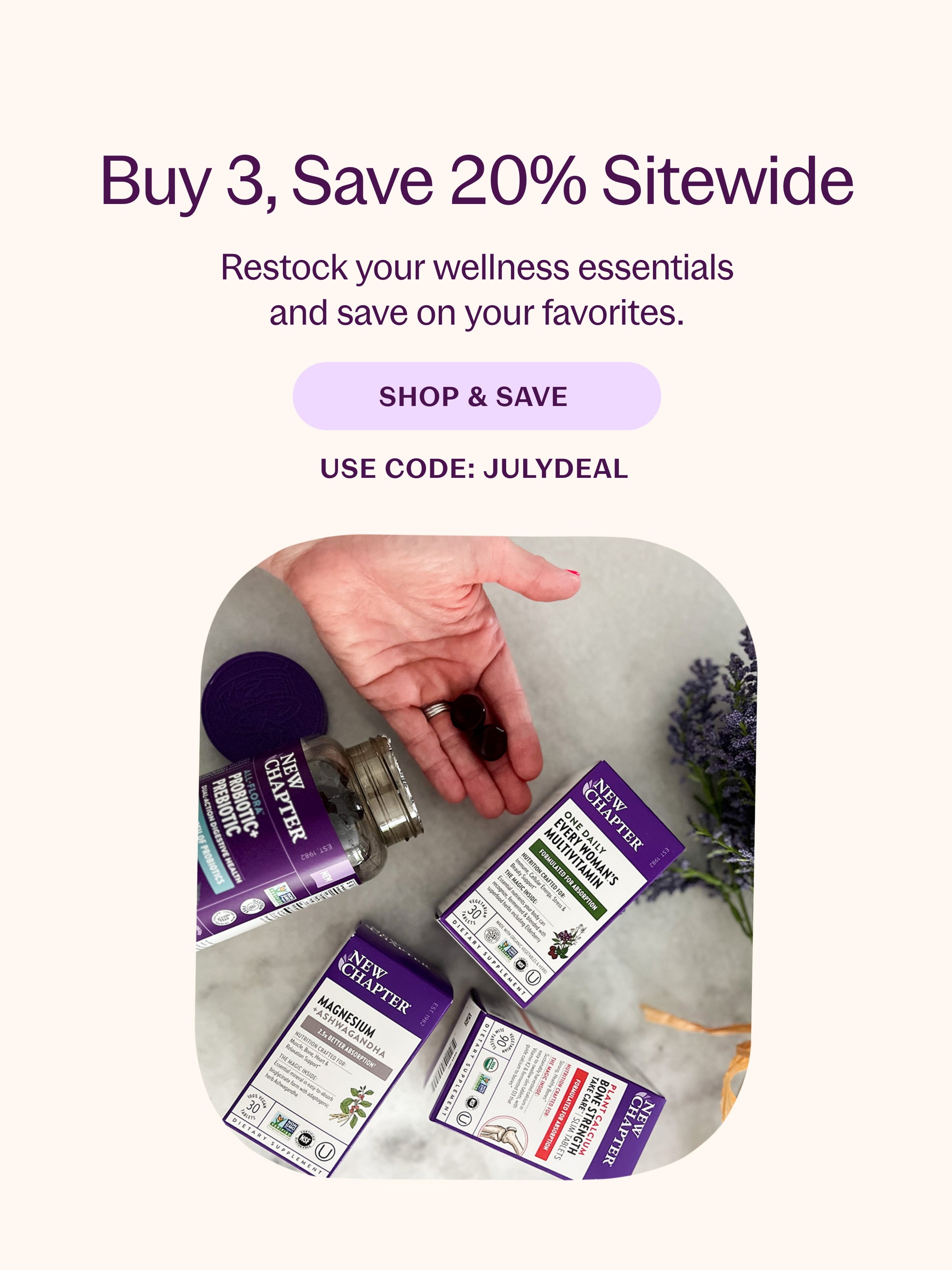 Buy 3, Save 20% Sitewide Restock your wellness essentials and save on your favorites. SHOP & SAVE USE CODE: JULYDEAL