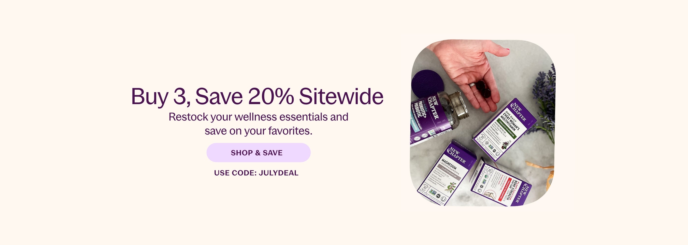 Buy 3, Save 20% Sitewide Restock your wellness essentials and save on your favorites. SHOP & SAVE USE CODE: JULYDEAL