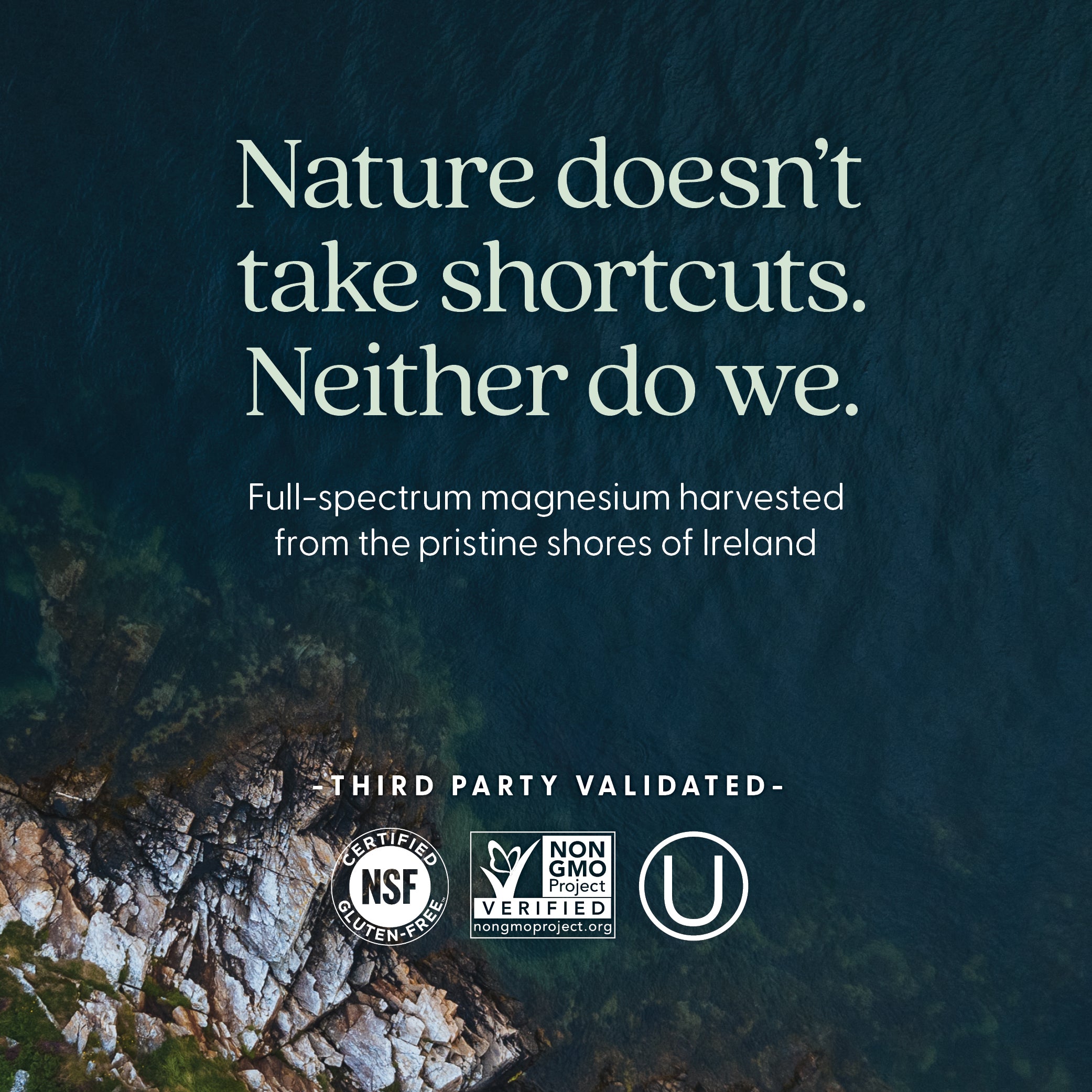 Harvested magnesium from the pristine shores of Ireland. Third Party Validated. Certified NSF Gluten-Free, Non-GMO Project Verified, Kosher