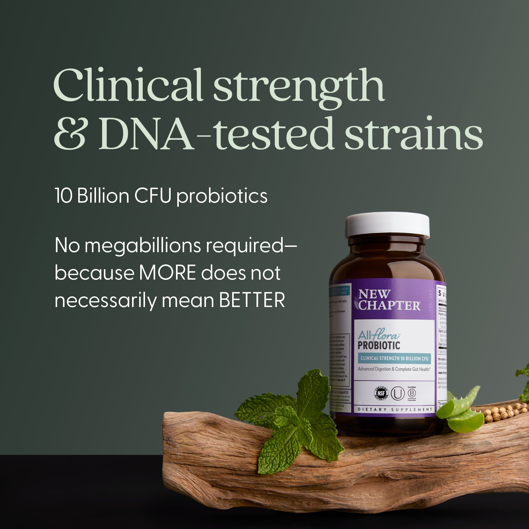 Clinical Strength & DNA-tested strains 10 Billion CFU probiotics, No Megabillions required-because MORE does not necessarily mean BETTER